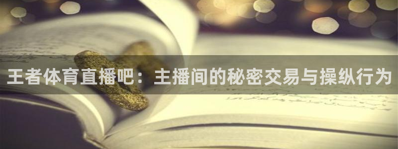 王者体育直播吧：主播间的秘密交易与操纵行为